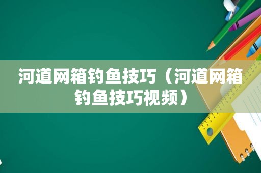 河道网箱钓鱼技巧（河道网箱钓鱼技巧视频）