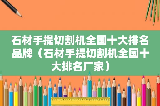 石材手提切割机全国十大排名品牌（石材手提切割机全国十大排名厂家）