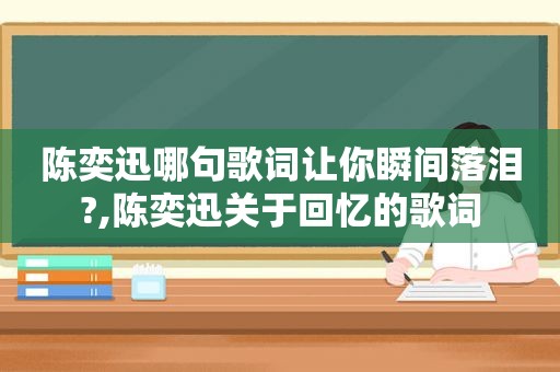 陈奕迅哪句歌词让你瞬间落泪?,陈奕迅关于回忆的歌词