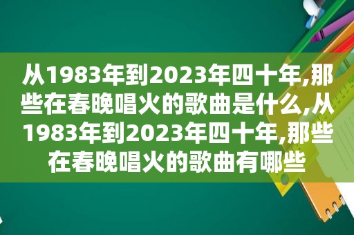 从1983年到2023年四十年,那些在春晚唱火的歌曲是什么,从1983年到2023年四十年,那些在春晚唱火的歌曲有哪些