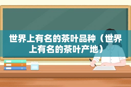 世界上有名的茶叶品种（世界上有名的茶叶产地）