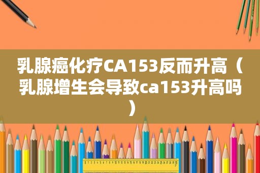 乳腺癌化疗CA153反而升高（乳腺增生会导致ca153升高吗）