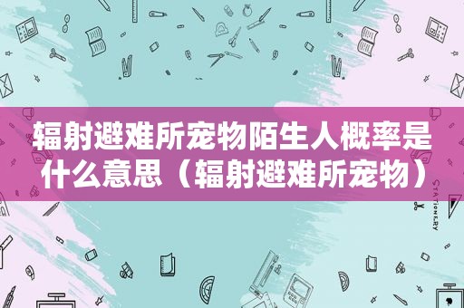 辐射避难所宠物陌生人概率是什么意思（辐射避难所宠物）