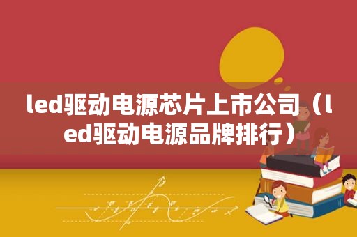 led驱动电源芯片上市公司（led驱动电源品牌排行）