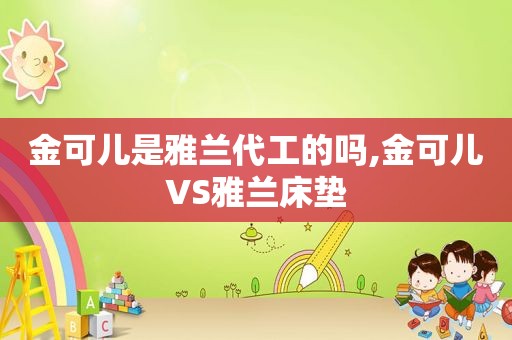 金可儿是雅兰代工的吗,金可儿VS雅兰床垫