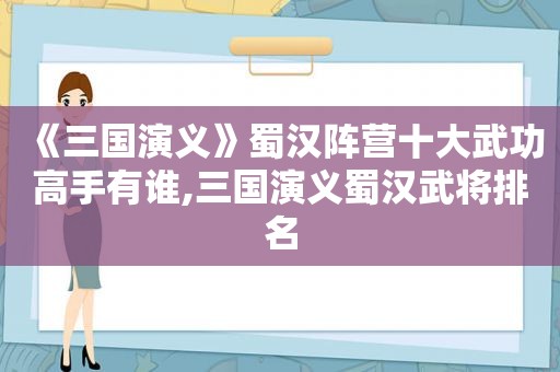 《三国演义》蜀汉阵营十大武功高手有谁,三国演义蜀汉武将排名