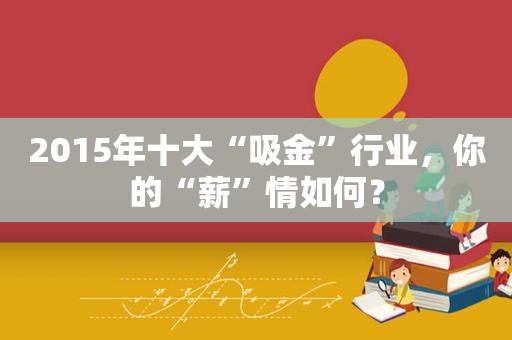 2015年十大“吸金”行业，你的“薪”情如何？