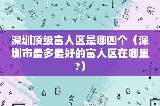 深圳顶级富人区是哪四个（深圳市最多最好的富人区在哪里?）