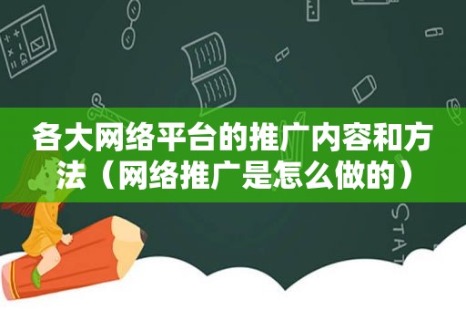 各大网络平台的推广内容和方法（网络推广是怎么做的）