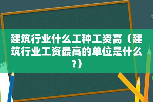 建筑行业什么工种工资高（建筑行业工资最高的单位是什么?）