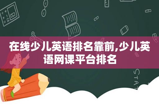 在线少儿英语排名靠前,少儿英语网课平台排名