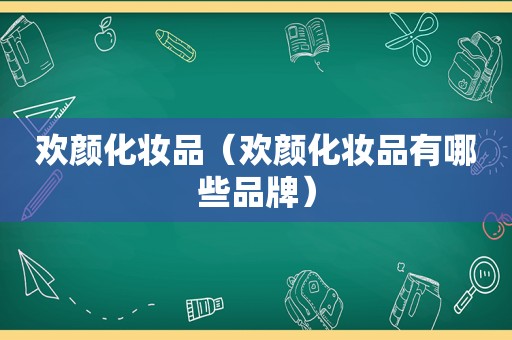 欢颜化妆品（欢颜化妆品有哪些品牌）