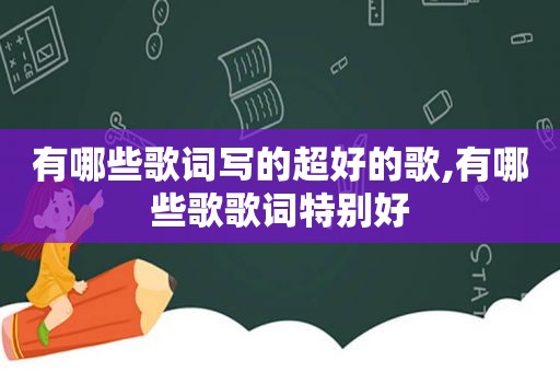 有哪些歌词写的超好的歌,有哪些歌歌词特别好