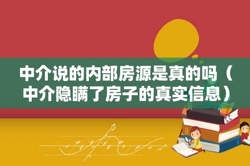 中介说的内部房源是真的吗（中介隐瞒了房子的真实信息）