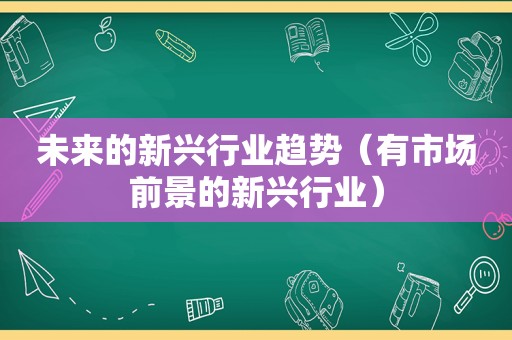 未来的新兴行业趋势（有市场前景的新兴行业）