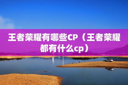 王者荣耀有哪些CP（王者荣耀都有什么cp）