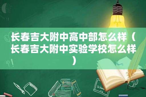 长春吉大附中高中部怎么样（长春吉大附中实验学校怎么样）