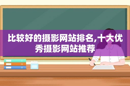 比较好的摄影网站排名,十大优秀摄影网站推荐