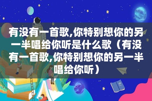 有没有一首歌,你特别想你的另一半唱给你听是什么歌（有没有一首歌,你特别想你的另一半唱给你听）