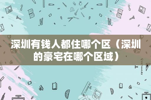 深圳有钱人都住哪个区（深圳的豪宅在哪个区域）