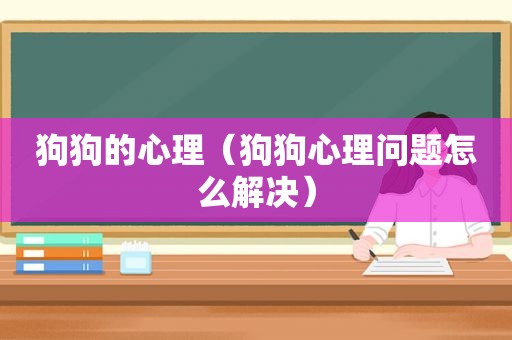 狗狗的心理（狗狗心理问题怎么解决）