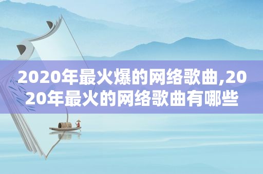 2020年最火爆的网络歌曲,2020年最火的网络歌曲有哪些