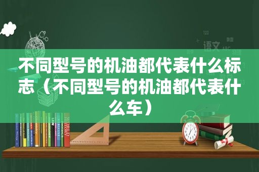 不同型号的机油都代表什么标志（不同型号的机油都代表什么车）