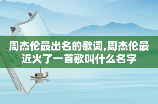 周杰伦最出名的歌词,周杰伦最近火了一首歌叫什么名字