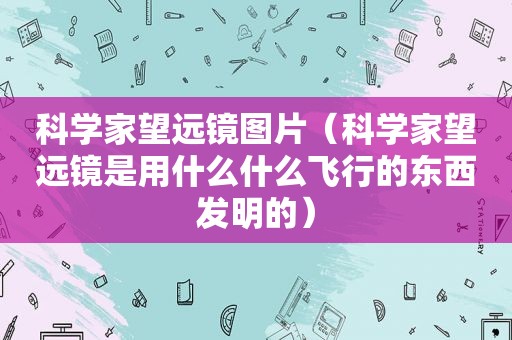 科学家望远镜图片（科学家望远镜是用什么什么飞行的东西发明的）