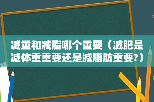 减重和减脂哪个重要（减肥是减体重重要还是减脂肪重要?）