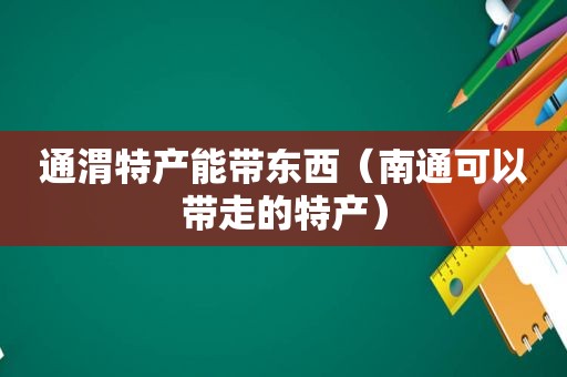 通渭特产能带东西（南通可以带走的特产）