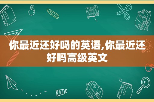 你最近还好吗的英语,你最近还好吗高级英文  第1张