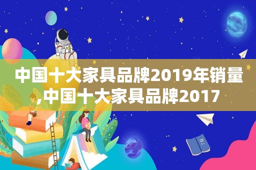 中国十大家具品牌2019年销量,中国十大家具品牌2017