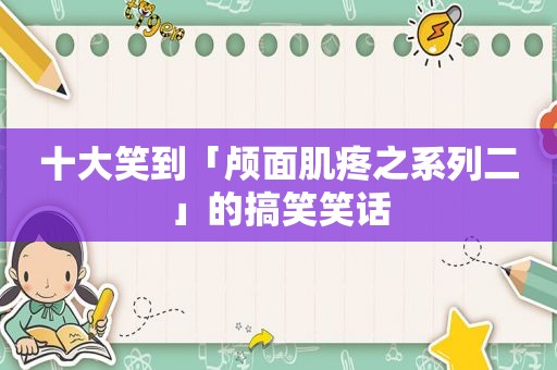 十大笑到「颅面肌疼之系列二」的搞笑笑话