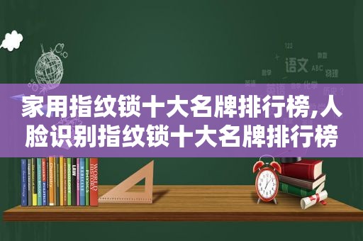 家用指纹锁十大名牌排行榜,人脸识别指纹锁十大名牌排行榜