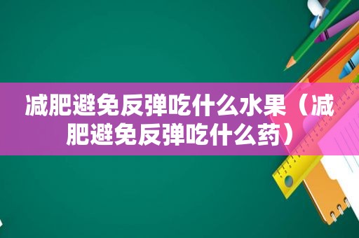 减肥避免反弹吃什么水果（减肥避免反弹吃什么药）