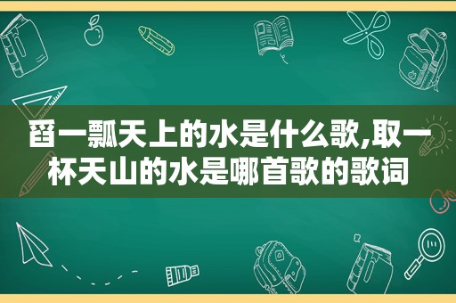 舀一瓢天上的水是什么歌,取一杯天山的水是哪首歌的歌词