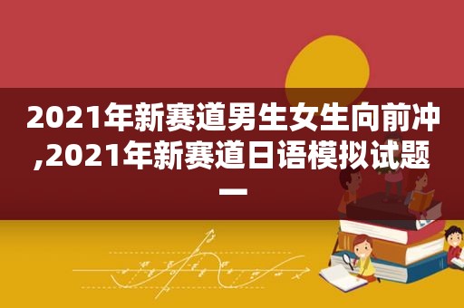 2021年新赛道男生女生向前冲,2021年新赛道日语模拟试题一