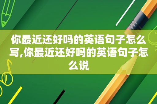 你最近还好吗的英语句子怎么写,你最近还好吗的英语句子怎么说