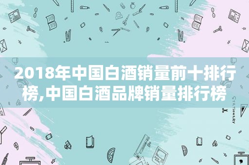 2018年中国白酒销量前十排行榜,中国白酒品牌销量排行榜