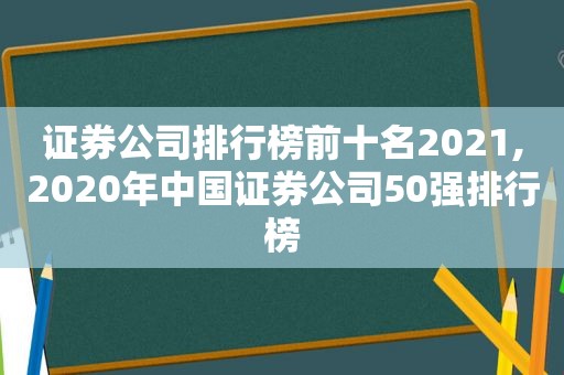 证券公司排行榜前十名2021,2020年中国证券公司50强排行榜