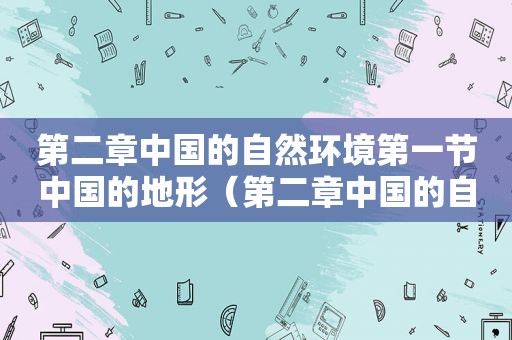 第二章中国的自然环境第一节中国的地形（第二章中国的自然环境知识点梳理）