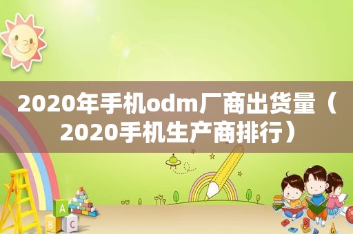 2020年手机odm厂商出货量（2020手机生产商排行）