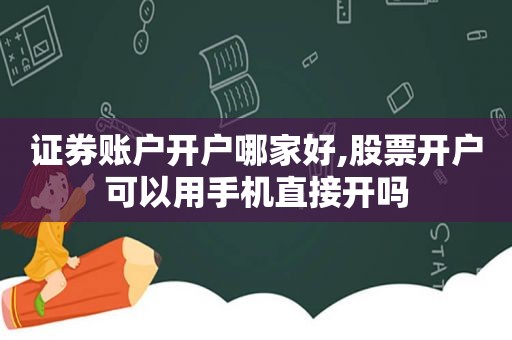 证券账户开户哪家好,股票开户可以用手机直接开吗