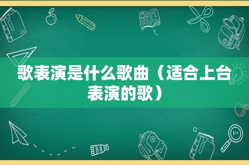 歌表演是什么歌曲（适合上台表演的歌）