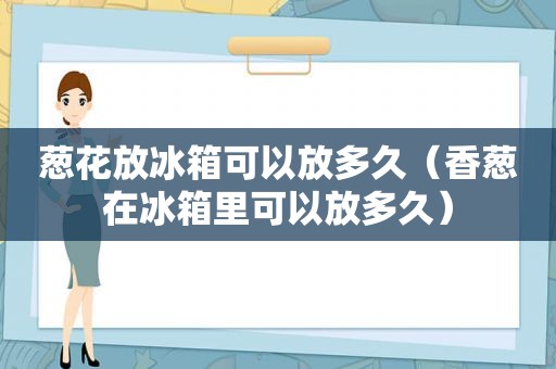 葱花放冰箱可以放多久（香葱在冰箱里可以放多久）