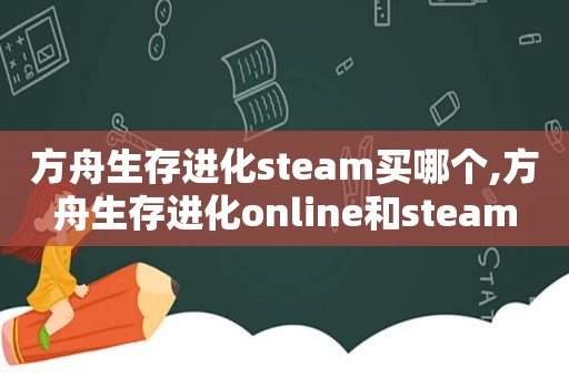 方舟生存进化steam买哪个,方舟生存进化online和steam