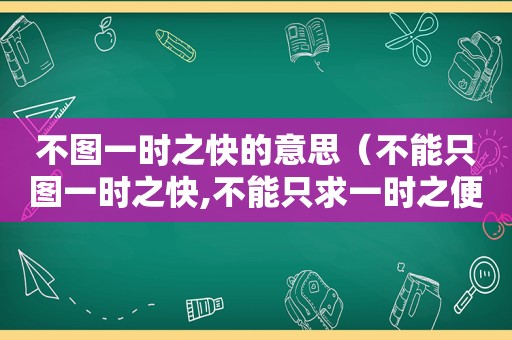 不图一时之快的意思（不能只图一时之快,不能只求一时之便）