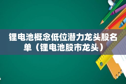 锂电池概念低位潜力龙头股名单（锂电池股市龙头）