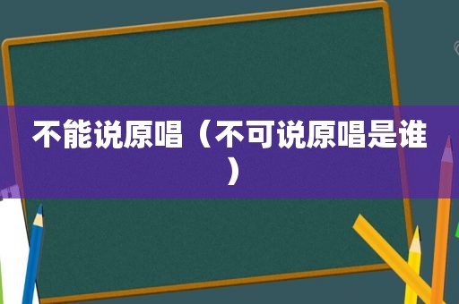 不能说原唱（不可说原唱是谁）